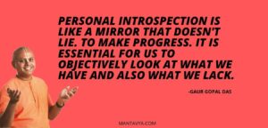 Personal introspection is like a mirror that doesn't lie. To make progress. It is essential for us to objectively look at what we have and also what we lack.