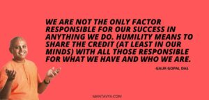 We are not the only factor responsible for our success in anything we do. Humility means to share the credit (at least in our minds) with all those responsible for what we have and who we are.