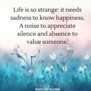 Life is so strange: it needs sadness to know happiness. A noise to appreciate silence and absence to value someone.